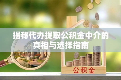 青川揭秘代办提取公积金中介的真相与选择指南