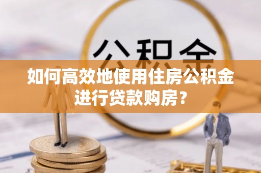 青川如何高效地使用住房公积金进行贷款购房？