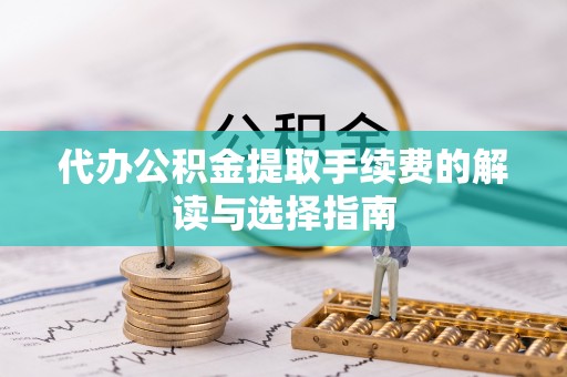 青川代办公积金提取手续费的解读与选择指南