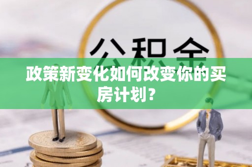 青川政策新变化如何改变你的买房计划？