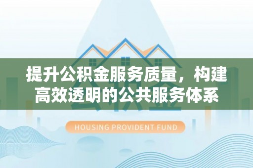 青川提升公积金服务质量，构建高效透明的公共服务体系