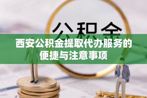 青川西安公积金提取代办服务的便捷与注意事项