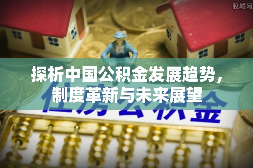 青川探析中国公积金发展趋势，制度革新与未来展望