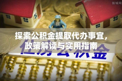 青川探索公积金提取代办事宜，政策解读与实用指南