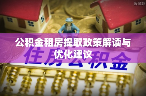 青川公积金租房提取政策解读与优化建议