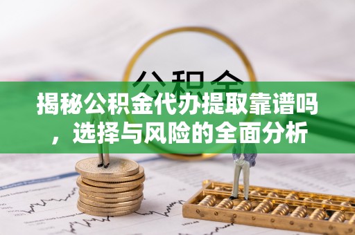 青川揭秘公积金代办提取靠谱吗，选择与风险的全面分析