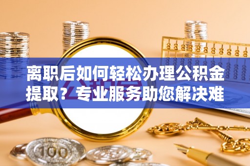 青川离职后如何轻松办理公积金提取？专业服务助您解决难题