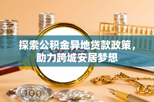 青川探索公积金异地贷款政策，助力跨城安居梦想