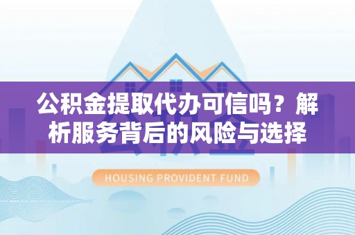 青川公积金提取代办可信吗？解析服务背后的风险与选择
