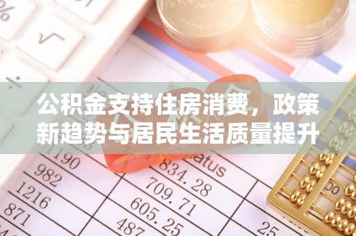 青川公积金支持住房消费，政策新趋势与居民生活质量提升