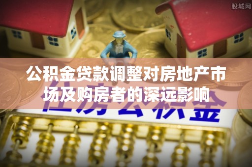 青川公积金贷款调整对房地产市场及购房者的深远影响