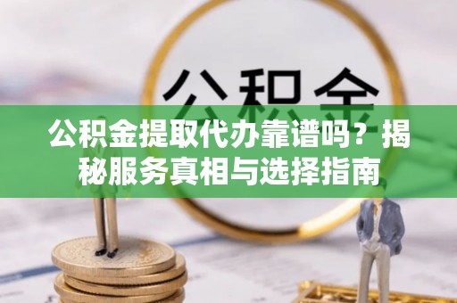 青川公积金提取代办靠谱吗？揭秘服务真相与选择指南