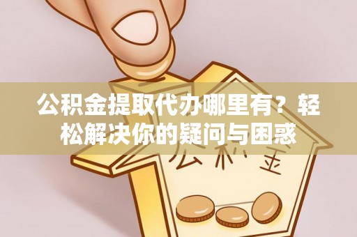 青川公积金提取代办哪里有？轻松解决你的疑问与困惑