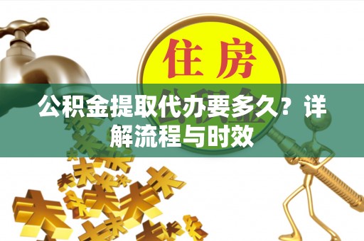 青川公积金提取代办要多久？详解流程与时效