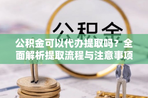青川公积金可以代办提取吗？全面解析提取流程与注意事项